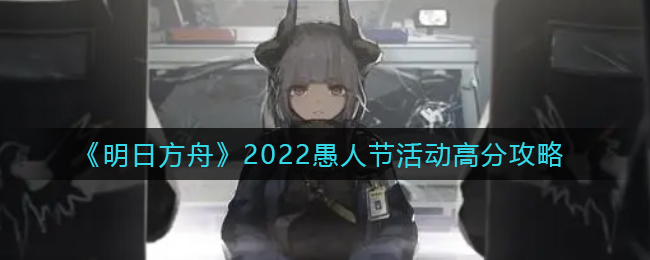 《明日方舟》2022愚人节活动高分攻略