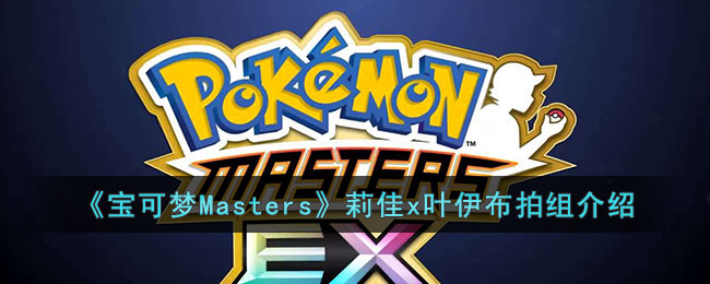 《宝可梦Masters》莉佳x叶伊布拍组介绍