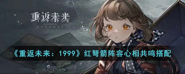 《重返未来：1999》红弩箭阵容心相共鸣搭配