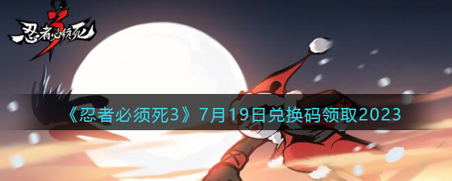 《忍者必须死3》7月19日兑换码领取2023