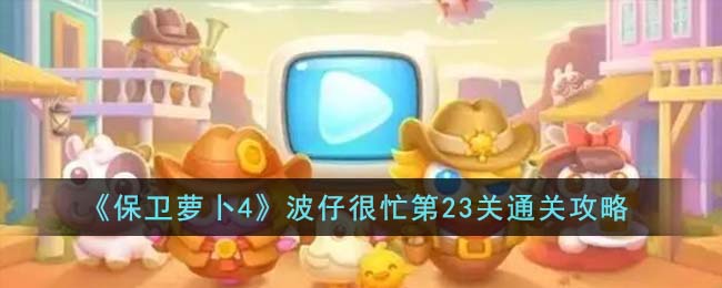 《保卫萝卜4》波仔很忙第23关通关攻略