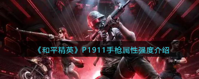 和平精英P1911怎么样-P1911手枪属性强度介绍