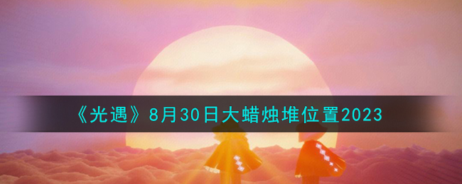 《光遇》8月30日大蜡烛堆位置2023